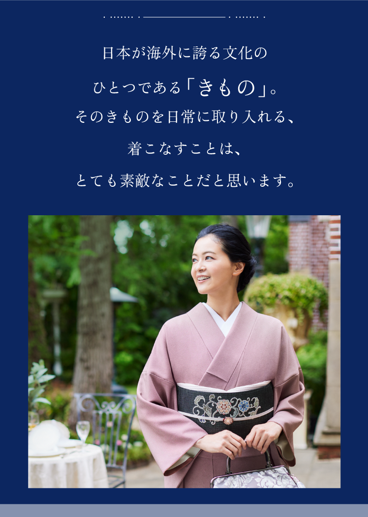 日本が海外に誇る文化のひとつである「きもの」。そのきものを日常に取り入れる、着こなすことは、とても素敵なことだと思います。